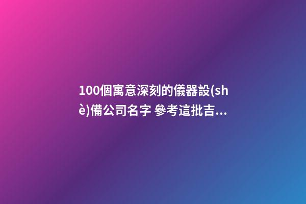 100個寓意深刻的儀器設(shè)備公司名字 參考這批吉名比較適合-第1張-公司起名-玄機(jī)派